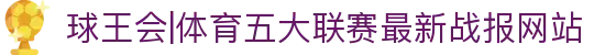 球王会|体育五大联赛最新战报网站